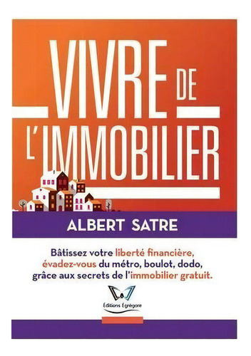 Vivre De L'immobilier : Batissez Votre Liberte Financiere, Evadez-vous Du Metro, Boulot, Dodo ! G..., De Albert Satre. Editorial Editions Egrégore, Tapa Blanda En Francés