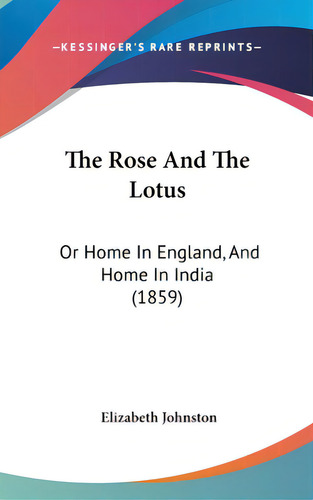 The Rose And The Lotus: Or Home In England, And Home In India (1859), De Johnston, Elizabeth. Editorial Kessinger Pub Llc, Tapa Dura En Inglés