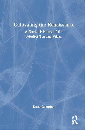 Cultivating The Renaissance : A Social History Of The Medici Tuscan Villas, De Katie Campbell., Vol. 1. Editorial Routledge, Tapa Dura En Inglés