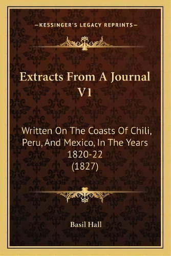 Extracts From A Journal V1 : Written On The Coasts Of Chili, Peru, And Mexico, In The Years 1820-..., De Basil Hall. Editorial Kessinger Publishing, Tapa Blanda En Inglés
