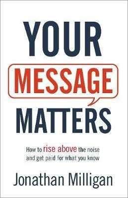 Your Message Matters : How To Rise Above The Noise And Ge...
