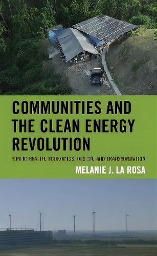 Communities And The Clean Energy Revolution : Public Health, Economics, Design, And Transformation, De Melanie J. La Rosa. Editorial Lexington Books, Tapa Dura En Inglés