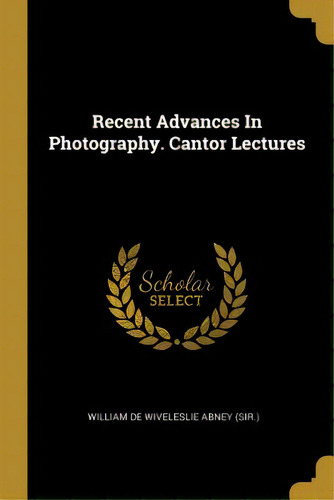 Recent Advances In Photography. Cantor Lectures, De William De Wiveleslie Abney (sir ).. Editorial Wentworth Pr, Tapa Blanda En Inglés