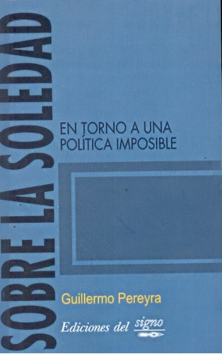 Sobre La Soledad: En Torno A Una Politica Imposible, De Pereyra, Guillermo. Serie N/a, Vol. Volumen Unico. Editorial Ediciones Del Signo, Tapa Blanda, Edición 1 En Español, 2010