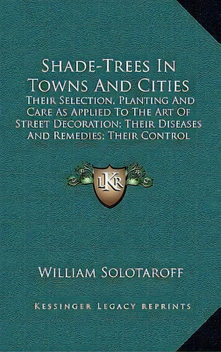 Shade-trees In Towns And Cities : Their Selection, Planting And Care As Applied To The Art Of Str..., De William Solotaroff. Editorial Kessinger Publishing, Tapa Dura En Inglés