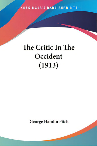 The Critic In The Occident (1913), De Fitch, George Hamlin. Editorial Kessinger Pub Llc, Tapa Blanda En Inglés
