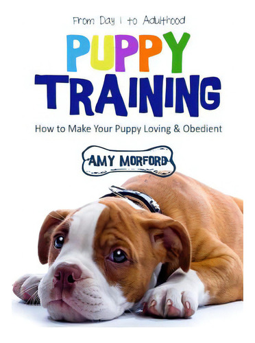 Puppy Training: From Day 1 To Adulthood: How To Make Your Puppy Loving And Obedient, De Morford, Amy. Editorial Createspace, Tapa Blanda En Inglés