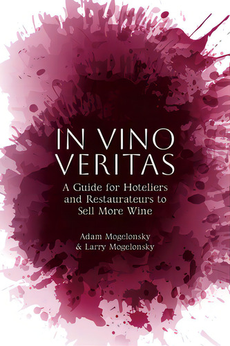 In Vino Veritas: A Guide For Hoteliers And Restaurateurs To Sell More Wine, De Mogelonsky, Adam. Editorial Authorhouse, Tapa Blanda En Inglés