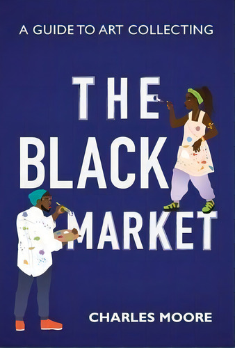 The Black Market : A Guide To Art Collecting, De Charles Moore. Editorial Petite Ivy Press, Tapa Dura En Inglés