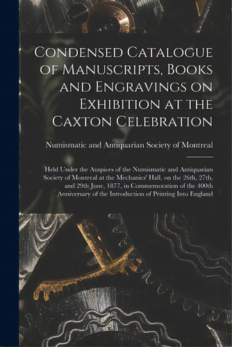 Condensed Catalogue Of Manuscripts, Books And Engravings On Exhibition At The Caxton Celebration ..., De Numismatic And Antiquarian Society Of. Editorial Legare Street Pr, Tapa Blanda En Inglés