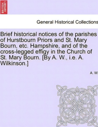 Brief Historical Notices Of The Parishes Of Hurstbourn Priors And St. Mary Bourn, Etc. Hampshire,..., De A W. Editorial British Library Historical Print Editions, Tapa Blanda En Inglés
