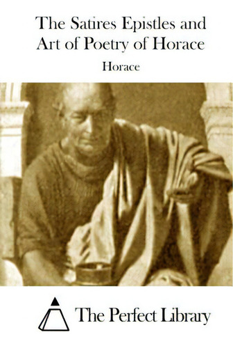 The Satires Epistles And Art Of Poetry Of Horace, De The Perfect Library. Editorial Createspace, Tapa Blanda En Inglés