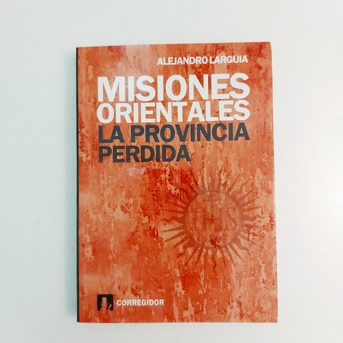 Misiones Orientales La Provincia Perdida - Alejandro Larguia