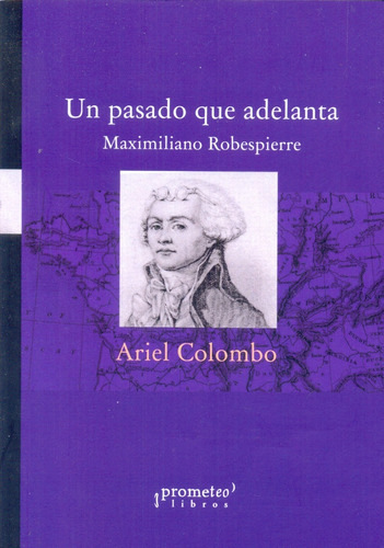Un Pasado Que Adelanta: Maximiliano Robespierre, De Colombo, Ariel. Serie N/a, Vol. Volumen Unico. Editorial Prometeo Libros, Tapa Blanda, Edición 1 En Español, 2015