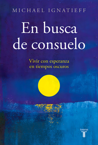 En Busca De Consuelo: Vivir Con Esperanza En Tiempos Oscuros, De Michael Ignatieff. Editorial Taurus, Tapa Blanda En Español, 2023
