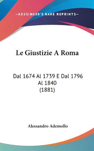 Le Giustizie A Roma: Dal 1674 Al 1739 E Dal 1796 Al 1840 (1881), De Ademollo, Alessandro. Editorial Kessinger Pub Llc, Tapa Dura En Inglés