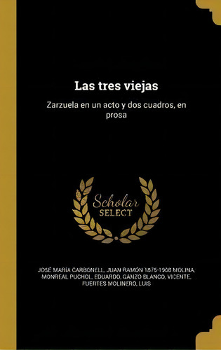 Las Tres Viejas : Zarzuela En Un Acto Y Dos Cuadros, En Prosa, De Jose Maria Carbonell., Vol. 1. Editorial Scholar Select, Tapa Blanda En Español