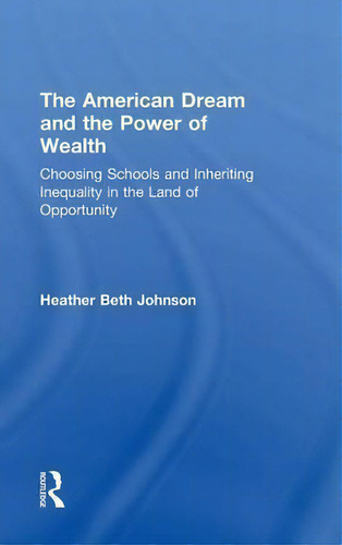 The American Dream And The Power Of Wealth: Choosing Schools And Inheriting Inequality In The Land Of Opportunity, De Heather Beth Johnson., Vol. 1. Editorial Taylor Francis Ltd, Tapa Dura En Inglés