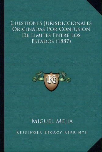 Cuestiones Jurisdiccionales Originadas Por Confusion De Limites Entre Los Estados (1887), De Miguel Mejia. Editorial Kessinger Publishing, Tapa Blanda En Español