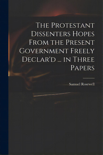 The Protestant Dissenters Hopes From The Present Government Freely Declar'd ... In Three Papers, De Rosewell, Samuel 1679-1722. Editorial Legare Street Pr, Tapa Blanda En Inglés