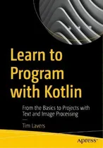 Comprar Learn To Program With Kotlin : From The Basics To Projects With Text And Image Processing, De Tim Lavers., Vol. 1. Editorial Apress, Tapa Blanda En Inglés