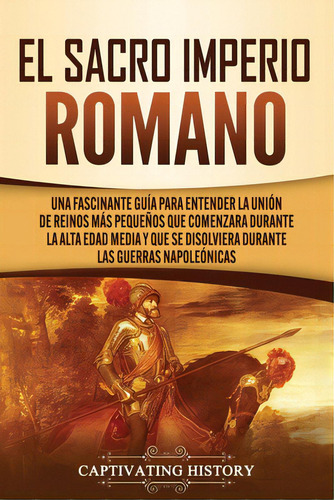 El Sacro Imperio Romano: Una Fascinante Guãâa Para Entender La Uniãâ³n De Reinos Mãâ¡s Pequeã..., De History, Captivating. Editorial Captivating History, Tapa Blanda En Español