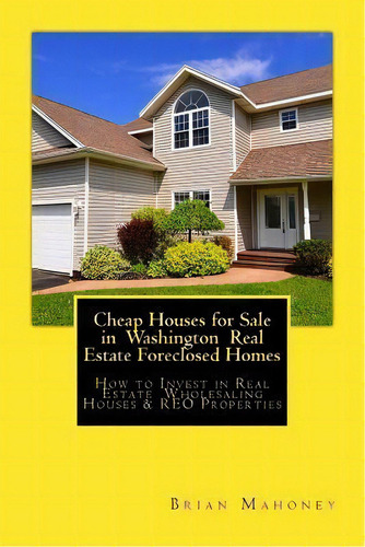 Cheap Houses For Sale In Washington Real Estate Foreclosed Homes : How To Invest In Real Estate W..., De Brian Mahoney. Editorial Createspace Independent Publishing Platform, Tapa Blanda En Inglés