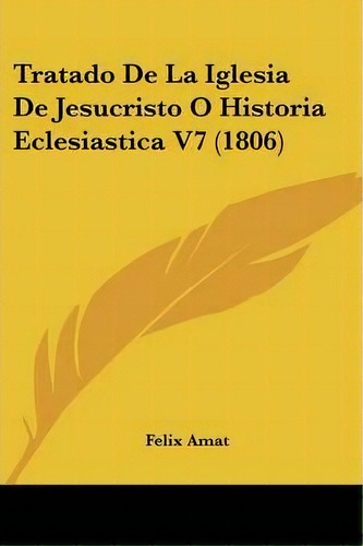 Tratado De La Iglesia De Jesucristo O Historia Eclesiastica V7 (1806), De Felix Amat. Editorial Kessinger Publishing, Tapa Blanda En Español