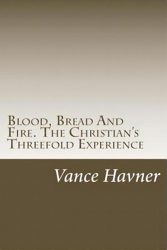 Blood, Bread And Fire. The Christian's Threefold Experience, De Havner, Vance. Editorial Createspace, Tapa Blanda En Inglés