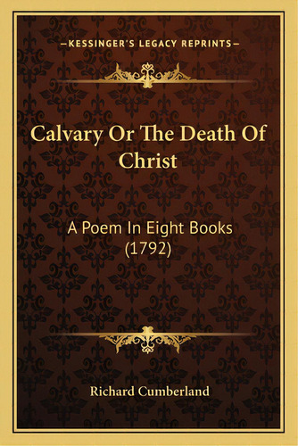 Calvary Or The Death Of Christ: A Poem In Eight Books (1792), De Cumberland, Richard. Editorial Kessinger Pub Llc, Tapa Blanda En Inglés