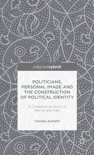 Politicians, Personal Image And The Construction Of Political Identity : A Comparative Study Of T..., De C. Archetti. Editorial Palgrave Macmillan, Tapa Dura En Inglés