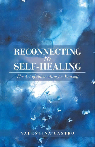 Reconnecting To Self-healing : The Art Of Advocating For Yourself, De Valentina Castro. Editorial Balboa Press, Tapa Blanda En Inglés