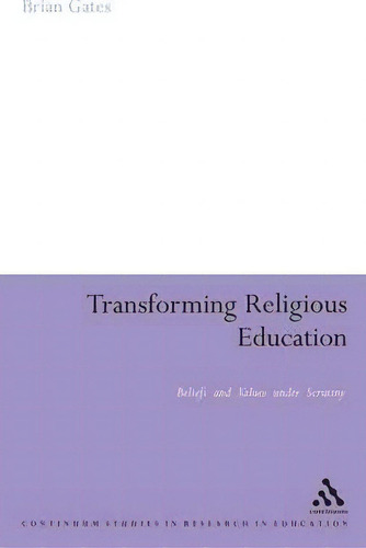 Transforming Religious Education: Beliefs And Values Under Scrutiny, De Brian Gates., Vol. 1. Editorial Bloomsbury Publishing Plc, Tapa Dura En Inglés