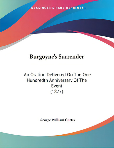 Burgoyne's Surrender: An Oration Delivered On The One Hundredth Anniversary Of The Event (1877), De Curtis, George William., Vol. 1. Editorial Kessinger Pub Llc, Tapa Blanda En Inglés