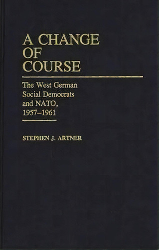 A Change Of Course : The West German Social Democrats And Nato, 1957-1961, De Stephen Artner. Editorial Abc-clio, Tapa Dura En Inglés