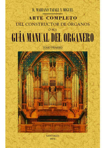 Arte completo del constructor de ÃÂ³rganos, ÃÂ³ sea, guÃÂa manual del organero (4 Tomos), de Tafall y Miguel, Mariano. Editorial Maxtor, tapa blanda en español