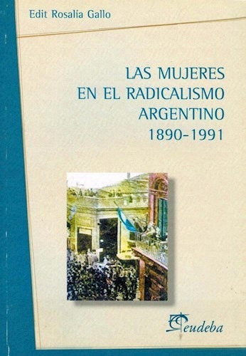 Las Mujeres En El Radicalismo Argentino 1890-1991, De Gallo, Rosalia. Editorial Eudeba, Edición 2010 En Español