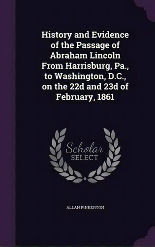 History And Evidence Of The Passage Of Abraham Lincoln From Harrisburg, Pa., To Washington, D.c.,..., De Allan Pinkerton. Editorial Palala Press, Tapa Dura En Inglés