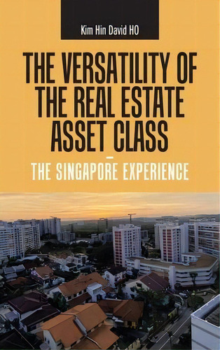 The Versatility Of The Real Estate Asset Class - The Singapore Experience, De Kim Hin David Ho. Editorial Partridge Publishing Singapore, Tapa Dura En Inglés