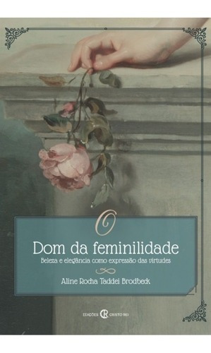 Livro O Dom Da Feminilidade : Beleza E Elegância Como Expressão Das Virtudes - Aline Rocha Taddei Brodbeck