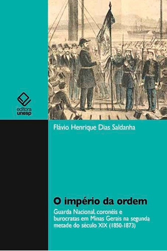 O império da ordem: Guarda Nacional, coronèis e burocrátas em Minas Gerais na segunda metade do século XIX (1850 - 1873), de Saldanha, Flávio Henrique Dias. Fundação Editora da Unesp, capa mole em português, 2013