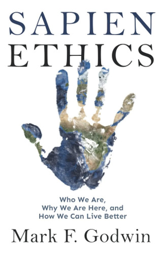 Sapien Ethics: Quiénes Somos, Por Qué Estamos Aquí Y Cómo Po