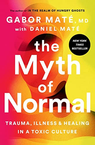 The Myth Of Normal: Trauma, Illness, And Healing In A Toxic 