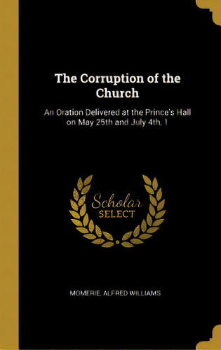 The Corruption Of The Church: An Oration Delivered At The Prince's Hall On May 25th And July 4th, 1, De Williams, Momerie Alfred. Editorial Wentworth Pr, Tapa Dura En Inglés