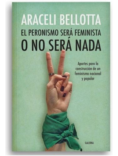 El Peronismo Sera Feminista O No Sera Nada - Bellotta, Arac