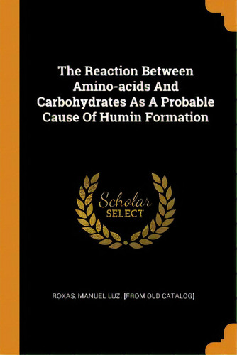 The Reaction Between Amino-acids And Carbohydrates As A Probable Cause Of Humin Formation, De Roxas, Manuel Luz [from Old Catalog]. Editorial Franklin Classics, Tapa Blanda En Inglés