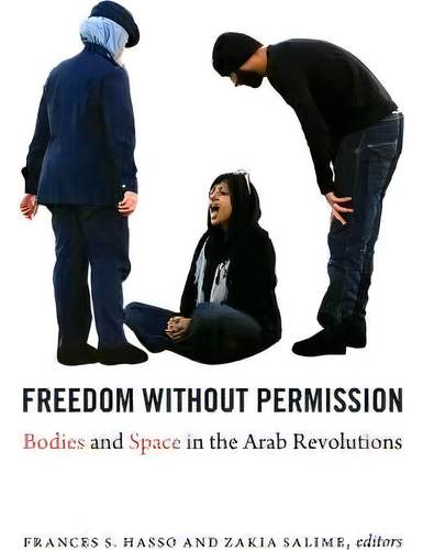 Freedom Without Permission: Bodies And Space In The Arab Revolutions, De Frances S. Hasso., Vol. 1. Editorial Duke University Press, Tapa Dura En Inglés