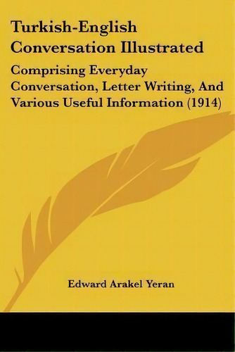 Turkish-english Conversation Illustrated : Comprising Everyday Conversation, Letter Writing, And ..., De Edward Arakel Yeran. Editorial Kessinger Publishing, Tapa Blanda En Inglés