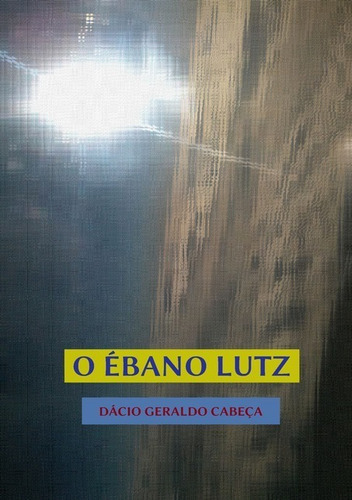 O Ébano Lutz, De Dácio Geraldo Cabeça. Série Não Aplicável, Vol. 1. Editora Clube De Autores, Capa Mole, Edição 1 Em Português, 2015