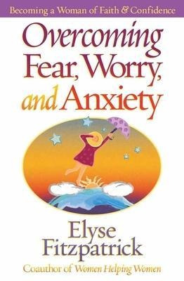 Overcoming Fear, Worry, And Anxiety : Becoming A Woman Of Fa